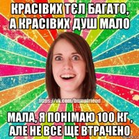 красівих тєл багато, а красівих душ мало мала, я понімаю 100 кг , але не все ще втрачено