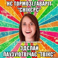 нє тормозі,гаваріт "снікєрс" здєлай паузу!отвічає "твікс"