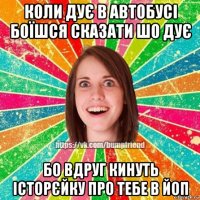 коли дує в автобусі боїшся сказати шо дує бо вдруг кинуть історєйку про тебе в йоп