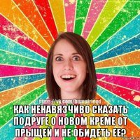  как ненавязчиво сказать подруге о новом креме от прыщей и не обидеть ее?