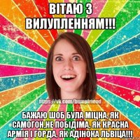 вiтаю з вилупленням!!! бажаю шоб була мiцна, як самогон,не побiдiма, як красна армiя i горда, як адiнока львiца!!!