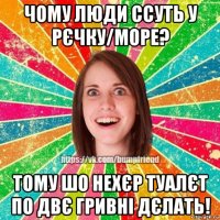 чому люди ссуть у рєчку/море? тому шо нехєр туалєт по двє гривні дєлать!