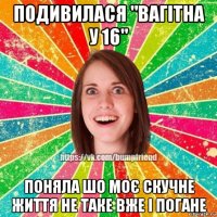 подивилася "вагітна у 16" поняла шо моє скучне життя не таке вже і погане