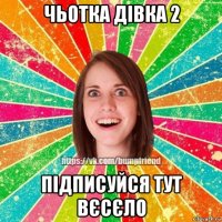 чьотка дівка 2 підписуйся тут вєсєло