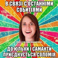 в связі с останніми собитіями до юльки і саманти приєднується соломія