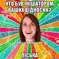 хто був ініціатором ваших відносин? піська