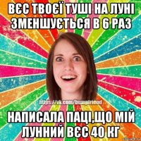 вєс твоєї туші на луні зменшується в 6 раз написала паці,що мій лунний вєс 40 кг