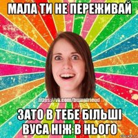 мала ти не переживай зато в тебе більші вуса ніж в нього