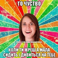 то чуство коли ти жреш а мала сидить і дивиться на тебе