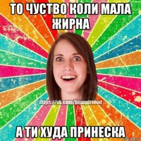 то чуство коли мала жирна а ти худа принеска