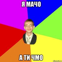 я мачо а ти чмо