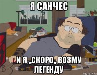 я санчес и я ,,скоро,, возму легенду