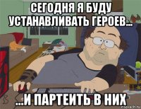 сегодня я буду устанавливать героев... ...и партеить в них