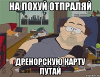 на похуй отпраляй дренорскую карту лутай