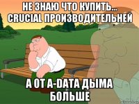 не знаю что купить... crucial производительней а от a-data дыма больше