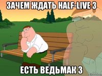 зачем ждать half-live 3 есть ведьмак 3