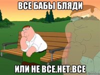 все бабы бляди или не все.нет.все