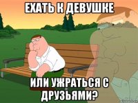 ехать к девушке или ужраться с друзьями?