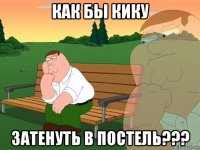 как бы кику затенуть в постель???