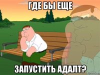 где бы еще запустить адалт?