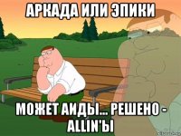 аркада или эпики может аиды... решено - allin'ы