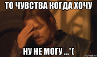 то чувства когда хочу ну не могу ...*(