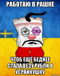 работаю в рашке чтоб ещё беднее стала,везу рубли в усраинушку