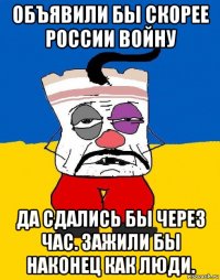 объявили бы скорее россии войну да сдались бы через час. зажили бы наконец как люди.