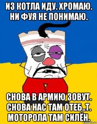 из котла иду. хромаю. ни фуя не понимаю. снова в армию зовут. снова нас там отеб..т. моторола там силён.