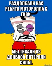 раздолбали нас ребята моторолла с гиви. мы тикали из донбаса потеряли силы.