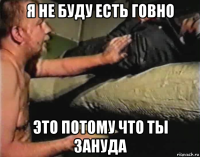 я не буду есть говно это потому что ты зануда