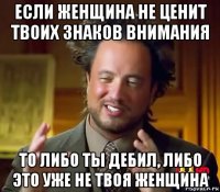 если женщина не ценит твоих знаков внимания то либо ты дебил, либо это уже не твоя женщина