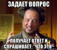 задает вопрос получает ответ и спрашивает: "что это"