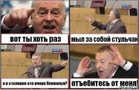 вот ты хоть раз мыл за собой стульчак а в столовке кто вчера блеванул? отъебитесь от меня!