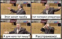 Этот хочет пробу тот потерял оператора Я для кого тут пишу? Расстраивают.