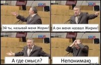 Эй ты, называй меня Жорик! А он меня назвал Жирик! А где смысл? Непонимаю