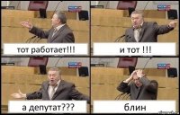 тот работает!!! и тот !!! а депутат??? блин