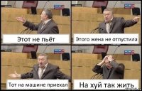 Этот не пьёт Этого жена не отпустила Тот на машине приехал На хуй так жить