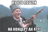 ну что пошли на концерт ак 47?!