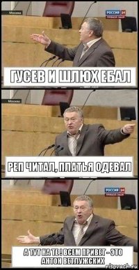 Гусев и шлюх ебал Реп читал, платья одевал А тут на те ! всем привет - это Антон Ветлужских