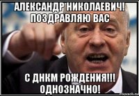 александр николаевич! поздравляю вас с днкм рождения!!! однозначно!