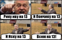 Рику иву на 13 И Пончику на 13 И Иску на 13 Всем на 13!