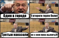 Один в городе У второго горло болит Третью наказали не с кем пива выпить!!!