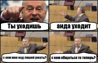 Ты уходишь аида уходит с кем мне над лешей ржать? с кем общаться то теперь?