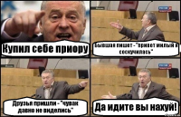 Купил себе приору Бывшая пишет - "привет милый я соскучилась" Друзья пришли - "чувак давно не виделись" Да идите вы нахуй!