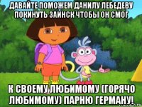 давайте поможем данилу лебедеву покинуть заинск чтобы он смог к своему любимому (горячо любимому) парню герману!