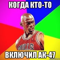 когда кто-то включил ак-47