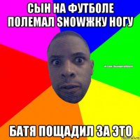 сын на футболе полемал snowжку ногу батя пощадил за это