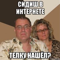 сидиш в интернете телку нашёл?