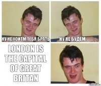 Ну не хоитм тебя брать ну не будем London is the capital of great britan